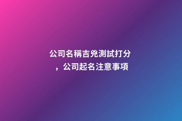公司名稱吉兇測試打分，公司起名注意事項-第1張-公司起名-玄機(jī)派